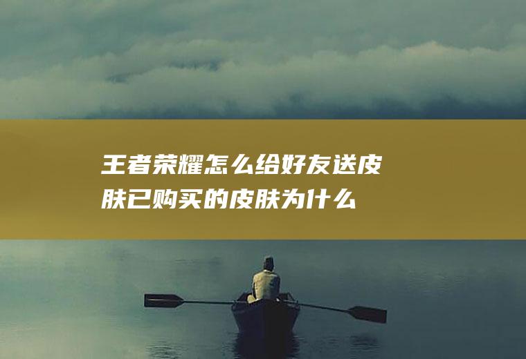 王者荣耀怎么给好友送皮肤(已购买的皮肤为什么不能赠送)