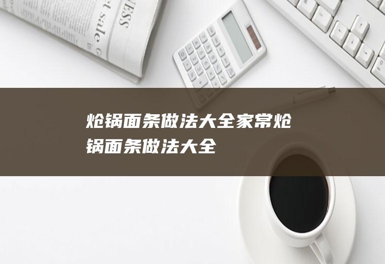 炝锅面条做法大全家常(炝锅面条做法大全)