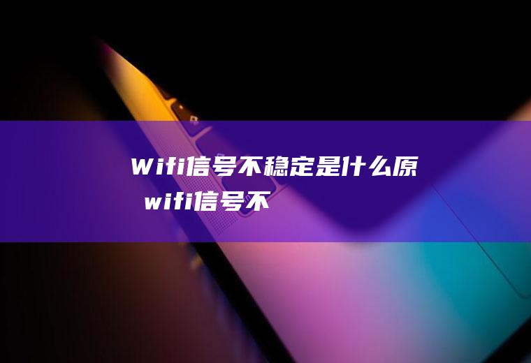 Wifi信号不稳定是什么原因(wifi信号不稳定老是断)