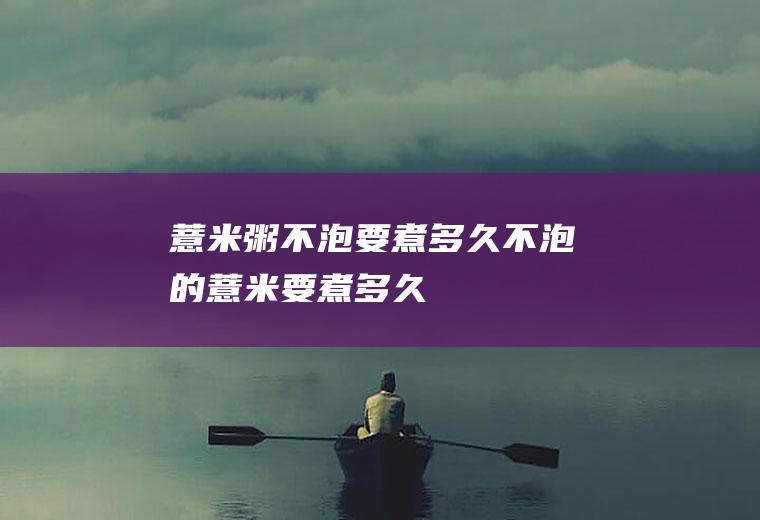 薏米粥不泡要煮多久,不泡的薏米要煮多久