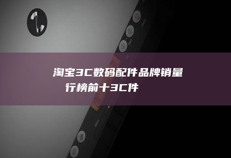 淘宝3C数码配件品牌销量排行榜前十(3C件)