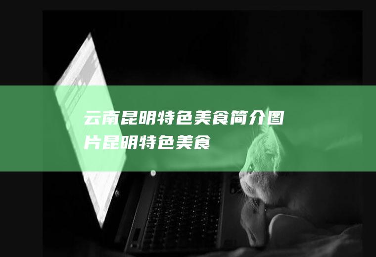 云南昆明特色美食简介图片(昆明特色美食)