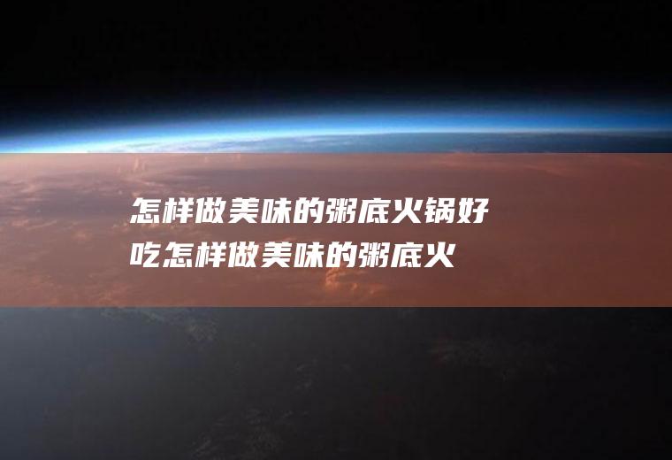 怎样做美味的粥底火锅好吃(怎样做美味的粥底火锅视频)