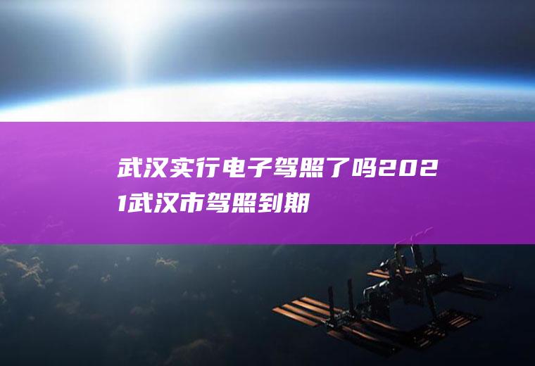武汉实行电子驾照了吗2021(武汉市驾照到期更换2020年政策)
