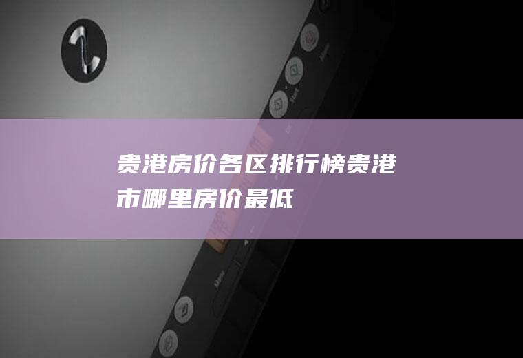 贵港房价各区排行榜(贵港市哪里房价最低)