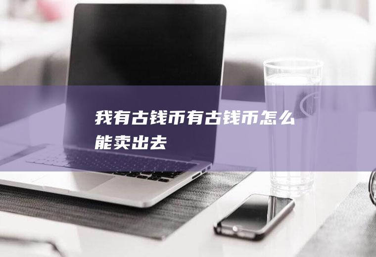 我有古钱币(有古钱币怎么能卖出去)