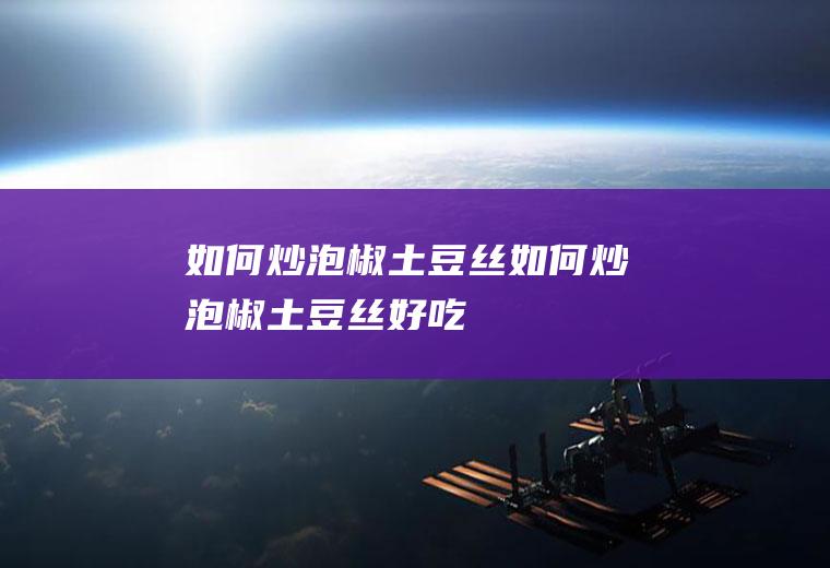 如何炒泡椒土豆丝(如何炒泡椒土豆丝好吃)