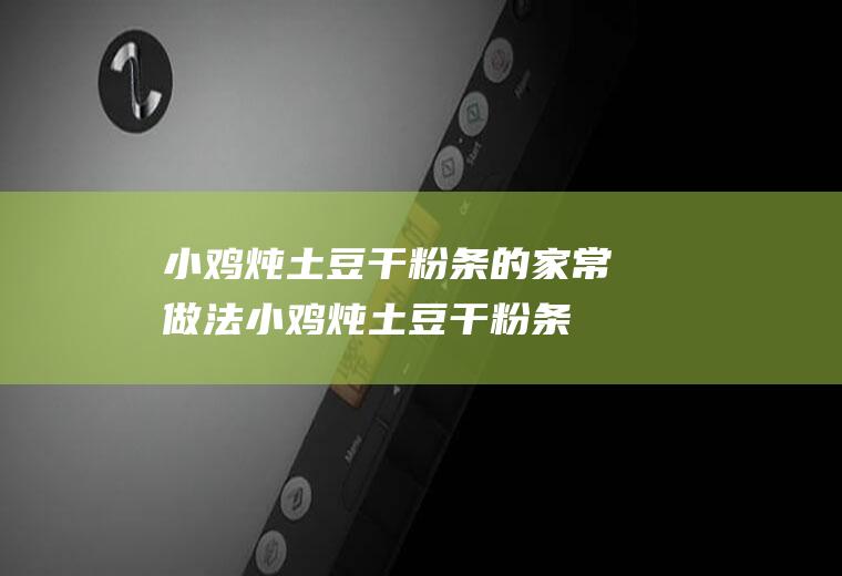 小鸡炖土豆干粉条的家常做法(小鸡炖土豆干粉条的家庭做法)