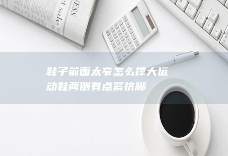 鞋子前面太窄怎么撑大(运动鞋两侧有点紧挤脚)