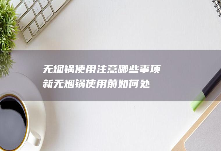 无烟锅使用注意哪些事项(新无烟锅使用前如何处理)
