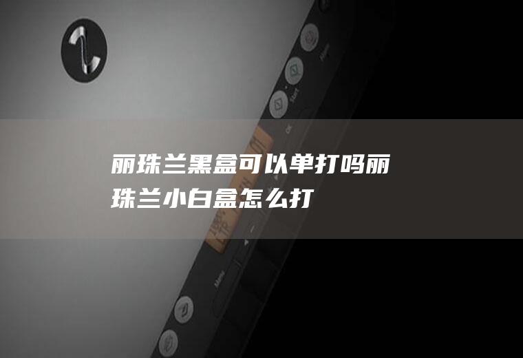 丽珠兰黑盒可以单打吗(丽珠兰小白盒怎么打)