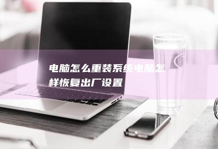 电脑怎么重装系统(电脑怎样恢复出厂设置)