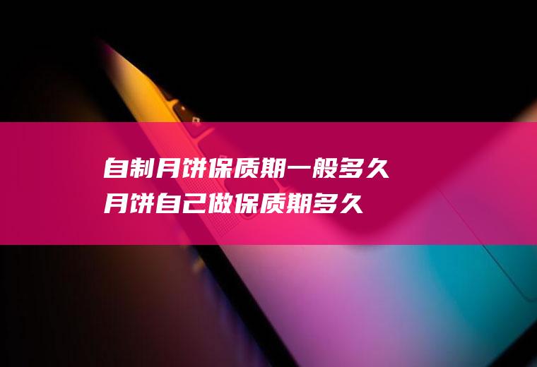 自制月饼保质期一般多久,月饼自己做保质期多久