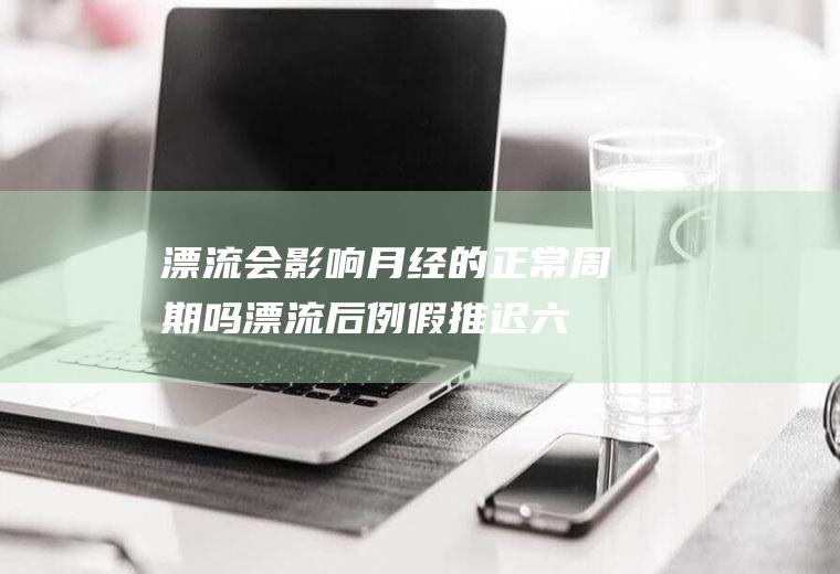 漂流会影响月经的正常周期吗(漂流后例假推迟六天还没来)