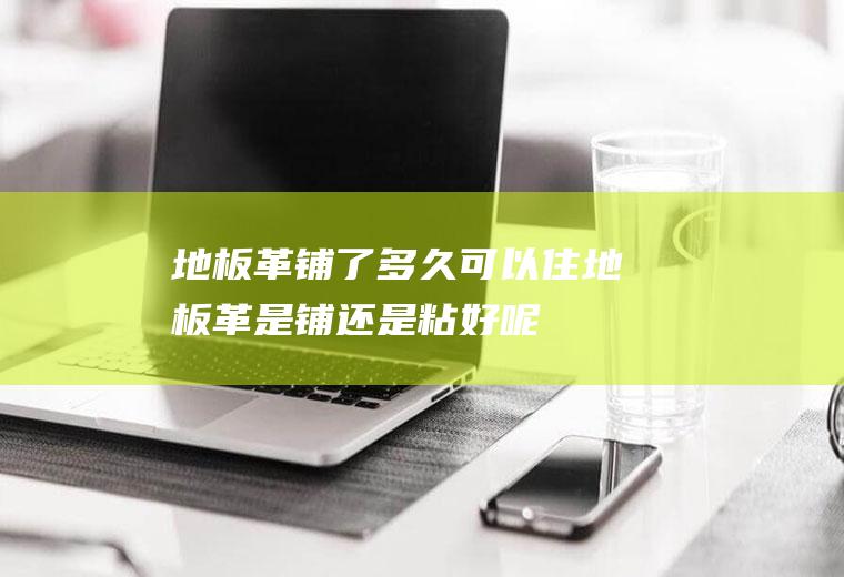 地板革铺了多久可以住(地板革是铺还是粘好呢)