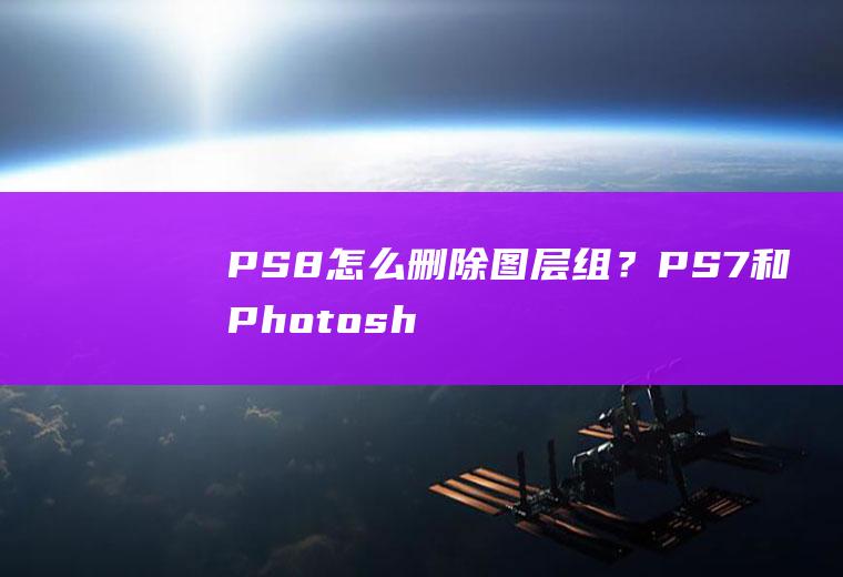 PS8怎么删除图层组？PS7和Photoshop8有什么区别