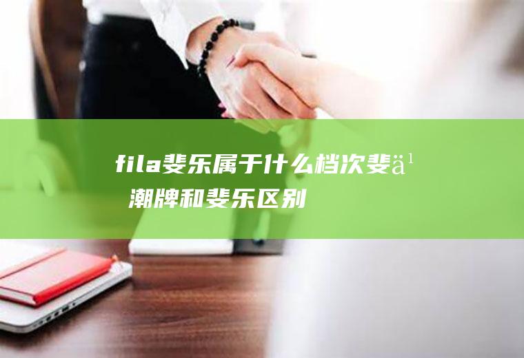 fila斐乐属于什么档次(斐乐潮牌和斐乐区别)