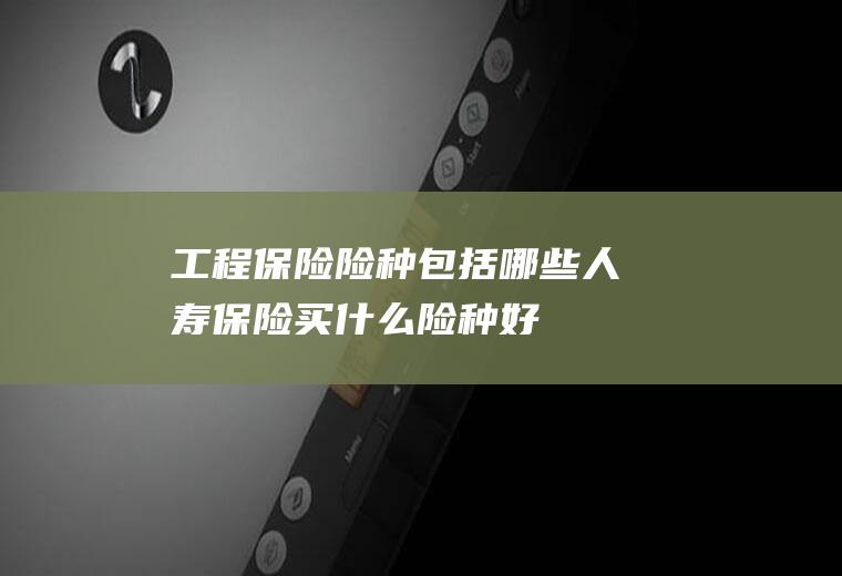 工程保险险种包括哪些(人寿保险买什么险种好)