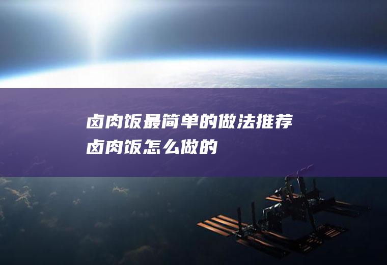 卤肉饭最简单的做法推荐(卤肉饭怎么做的)