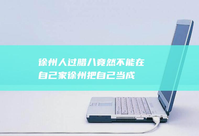 徐州人过腊八竟然不能在自己家(徐州把自己当成江苏人)