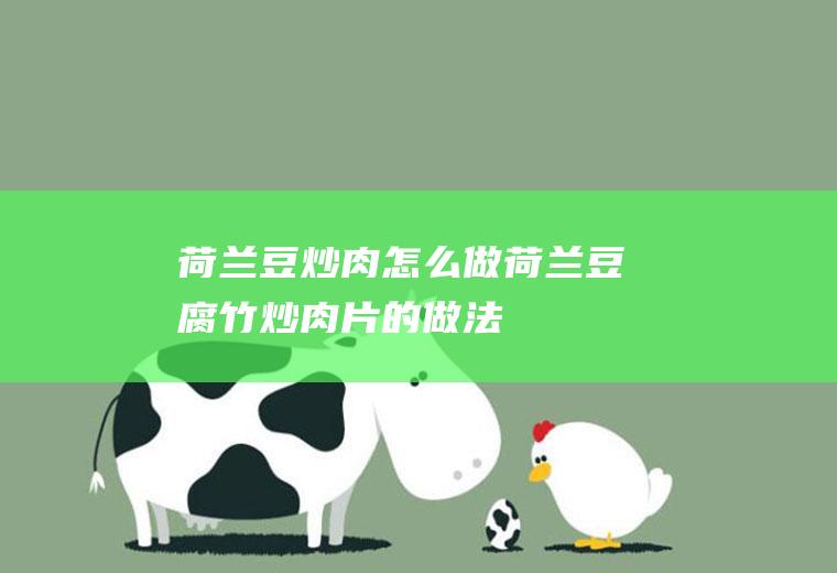 荷兰豆炒肉怎么做(荷兰豆腐竹炒肉片的做法)