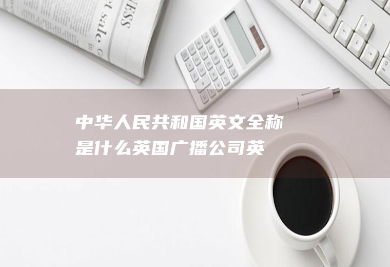 人民共和国英文全称是什么英国广播公司英