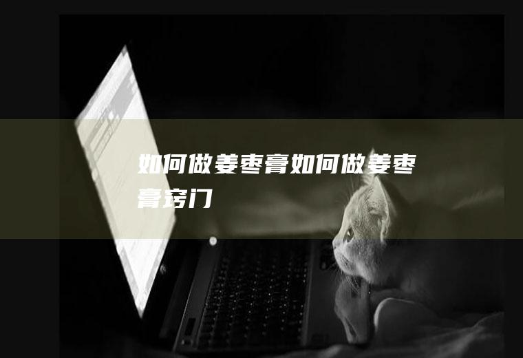 如何做姜枣膏(如何做姜枣膏窍门)