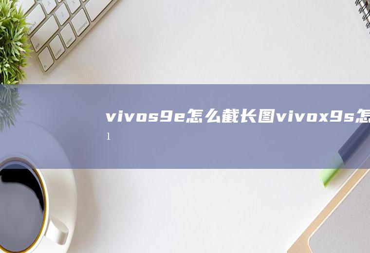 vivos9e怎么截长图,vivox9s怎么截长图？