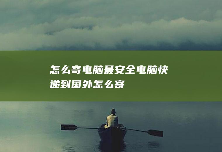 怎么寄电脑最安全(电脑快递到国外怎么寄)