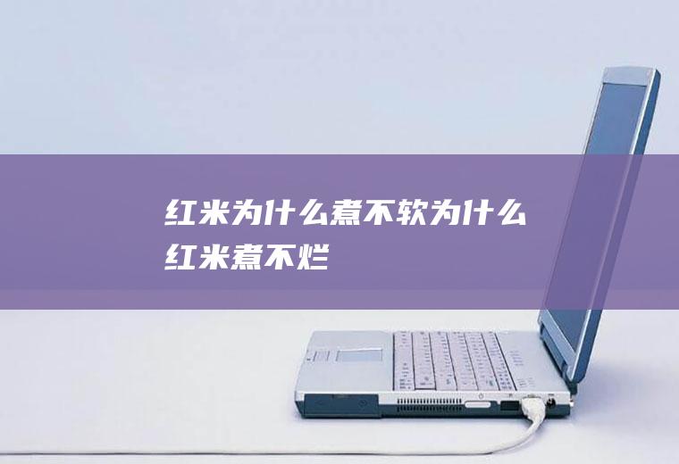 红米为什么煮不软,为什么红米煮不烂