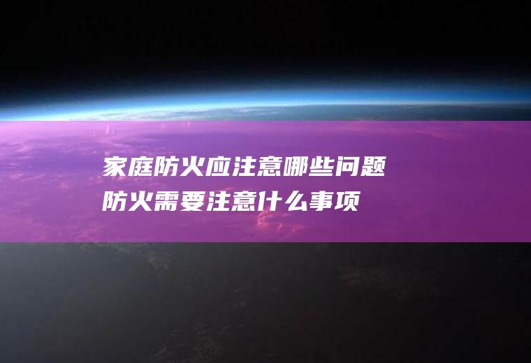 家庭防火应注意哪些问题(防火需要注意什么事项)