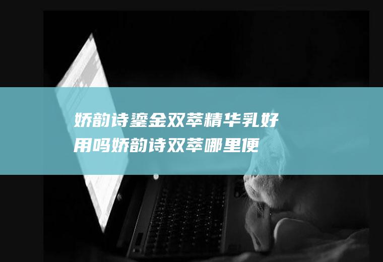 娇韵诗鎏金双萃精华乳好用吗(娇韵诗双萃哪里便宜)