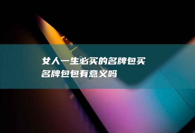 女人一生必买的名牌包(买名牌包包有意义吗)