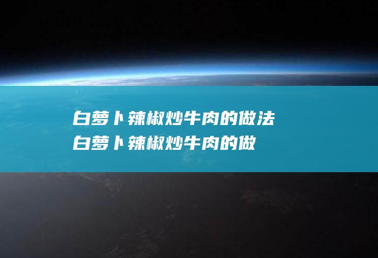 白萝卜辣椒炒牛肉的做法(白萝卜辣椒炒牛肉的做法窍门)