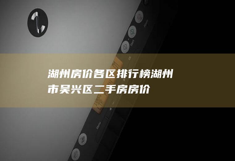 湖州房价各区排行榜(湖州市吴兴区二手房房价)