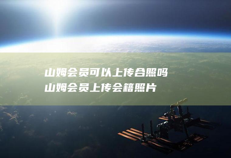 山姆会员可以上传合照吗(山姆会员上传会籍照片)