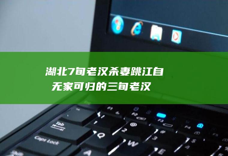 湖北7旬老汉杀妻跳江自杀(无家可归的三旬老汉)