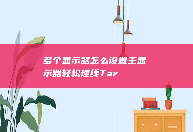 多个显示器怎么设置主显示器(轻松理线:Targus推出DM4240PUSZ双屏显示器解决方案)