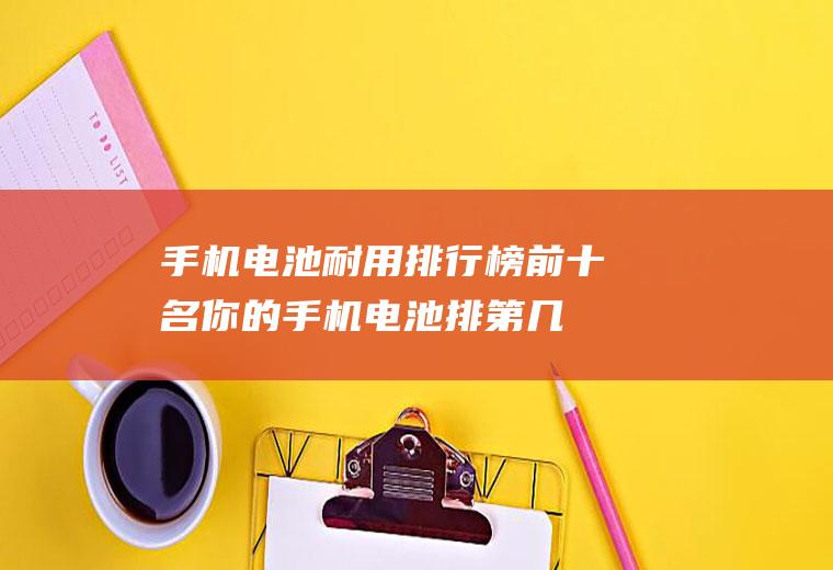 手机电池耐用排行榜前十名,你的手机电池排第几？
