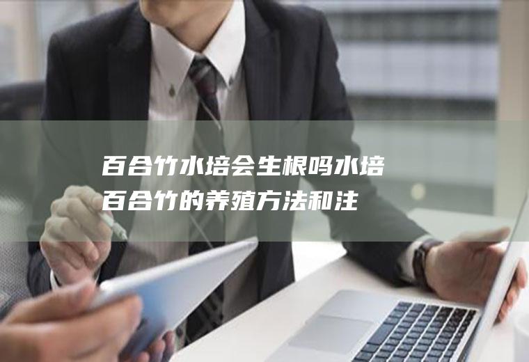 百合竹水培会生根吗(水培百合竹的养殖方法和注意事项)