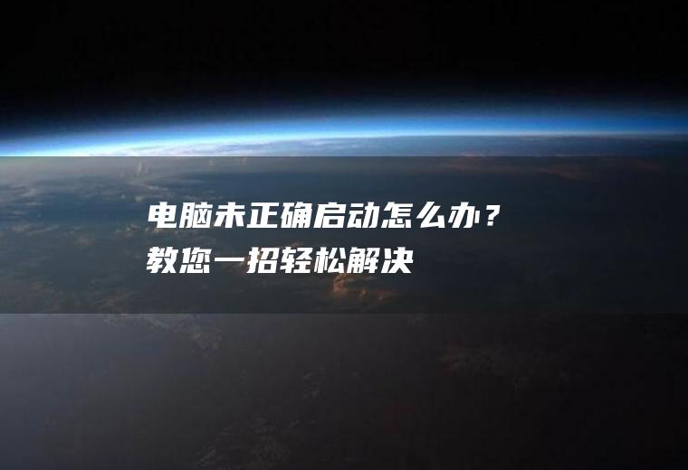 电脑未正确启动怎么办？教您一招,轻松解决!