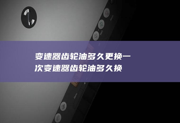 变速器齿轮油多久更换一次(变速器齿轮油多久换一次)