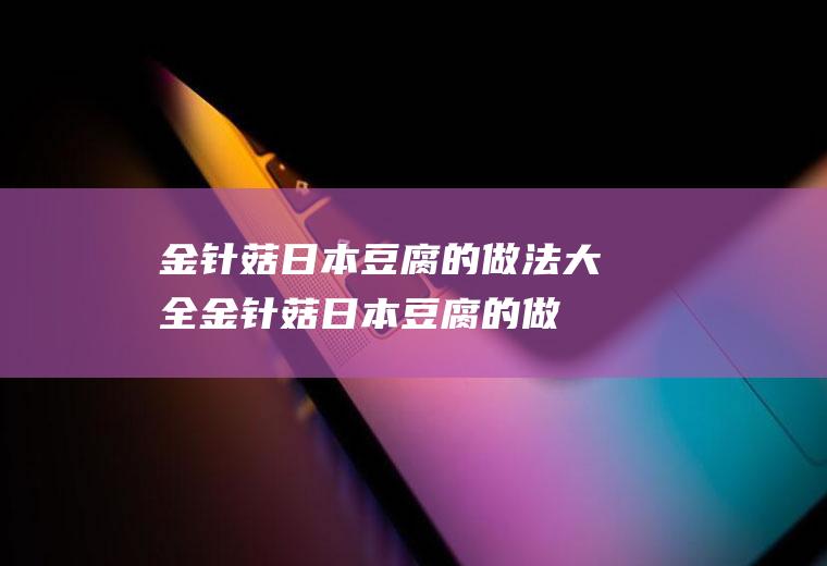 金针菇日本豆腐的做法大全(金针菇日本豆腐的做法大全家常)