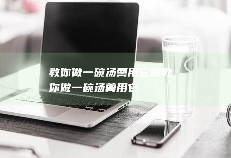 教你做一碗汤羹,用它做(教你做一碗汤羹,用它做一碗饭)
