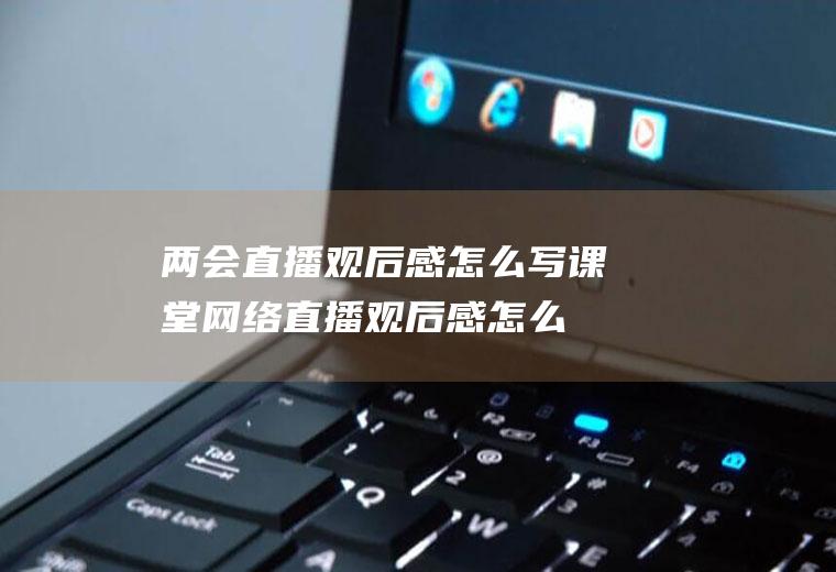 两会直播观后感怎么写(课堂网络直播观后感怎么写)