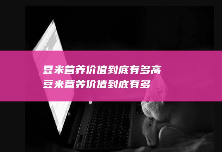 豆米营养价值到底有多高(豆米营养价值到底有多少)