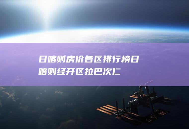 日喀则房价各区排行榜(日喀则经开区拉巴次仁)
