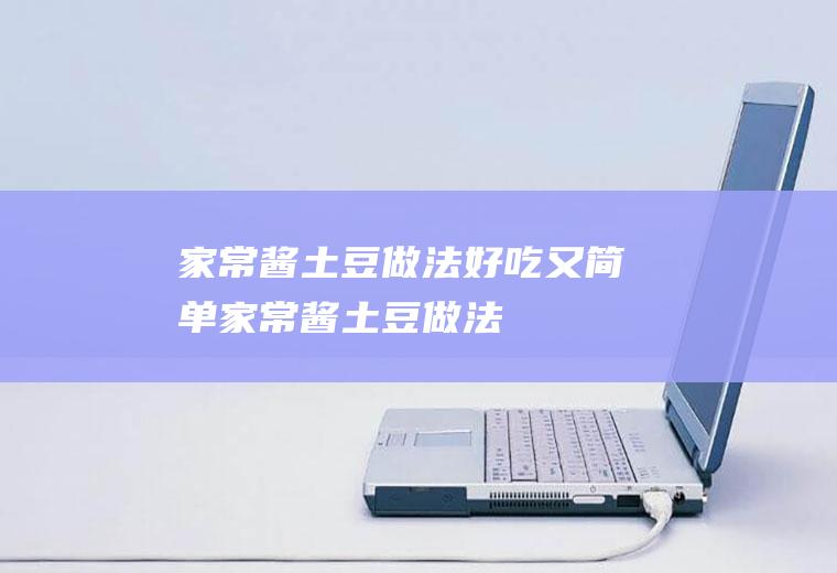 家常酱土豆做法,好吃又简单(家常酱土豆做法,好吃不)