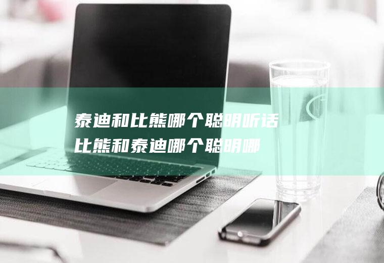 泰迪和比熊哪个聪明听话(比熊和泰迪哪个聪明哪个温顺)