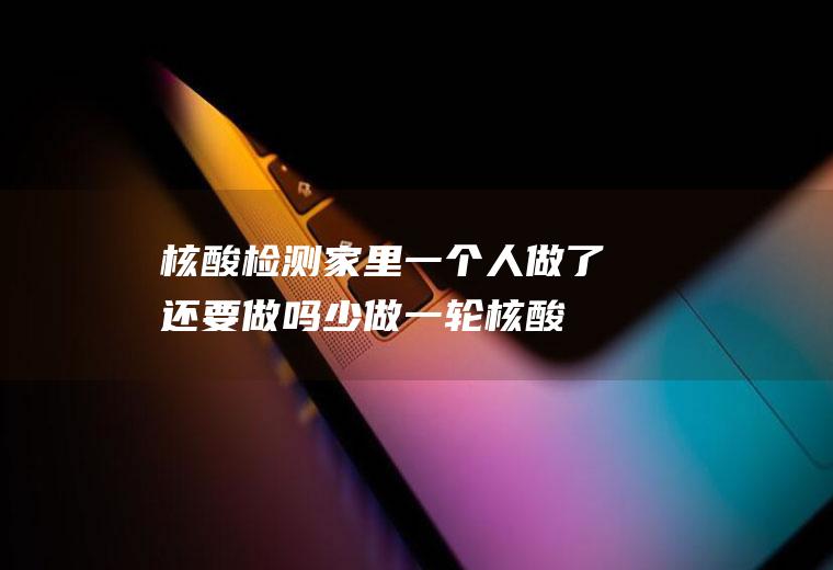 核酸检测家里一个人做了还要做吗(少做一轮核酸会怎么样)